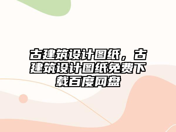 古建筑設計圖紙，古建筑設計圖紙免費下載百度網盤