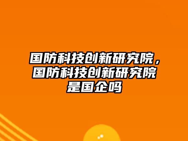 國防科技創新研究院，國防科技創新研究院是國企嗎