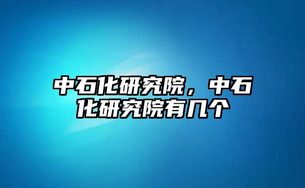 中石化研究院，中石化研究院有幾個(gè)