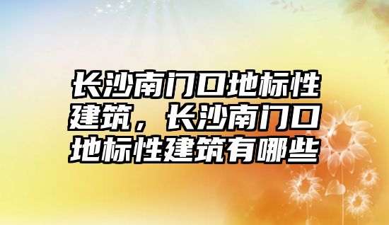 長沙南門口地標性建筑，長沙南門口地標性建筑有哪些