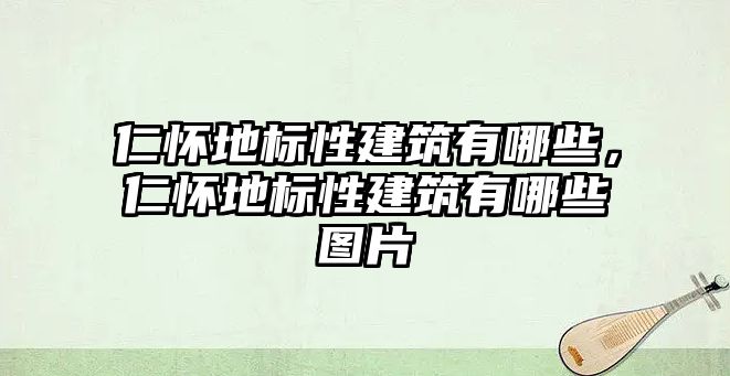 仁懷地標性建筑有哪些，仁懷地標性建筑有哪些圖片