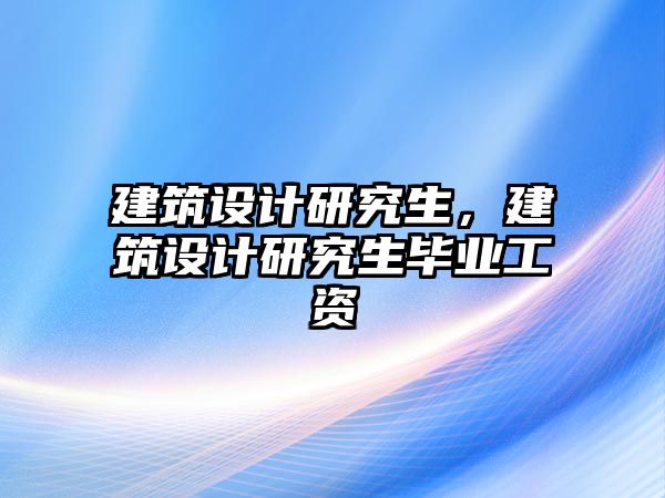 建筑設計研究生，建筑設計研究生畢業工資